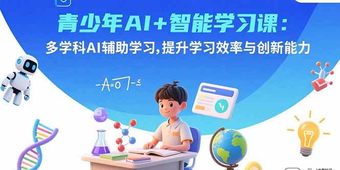 青少年AI+智能学习课：多学科AI辅助学习，提升学习效率与创新能力-58创客网
