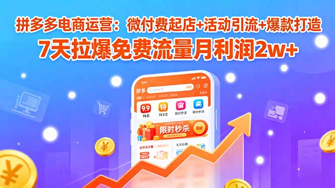 拼多多电商运营：微付费起店+活动引流+爆款打造 7天拉爆免费流量月利润2w+-58创客网