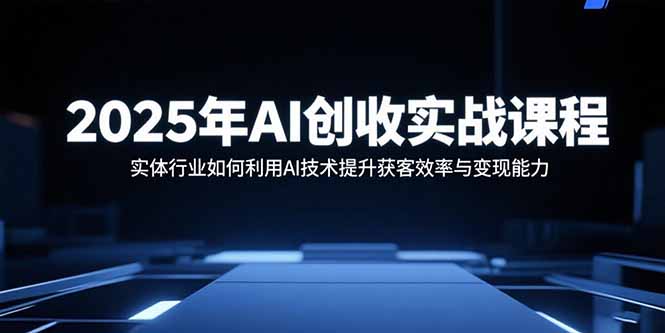 2025年AI创收实战课程：实体行业如何利用AI技术提升获客效率与变现能力-58创客网