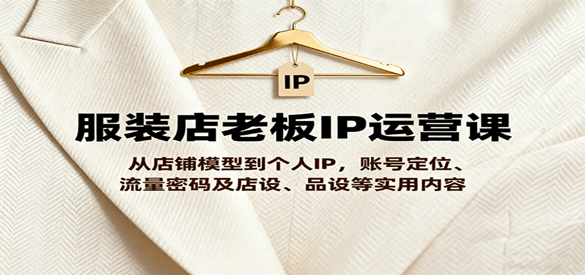 服装店老板IP运营课，从店铺模型到个人IP，账号定位、流量密码及店设、品设等实用内容-多米联创