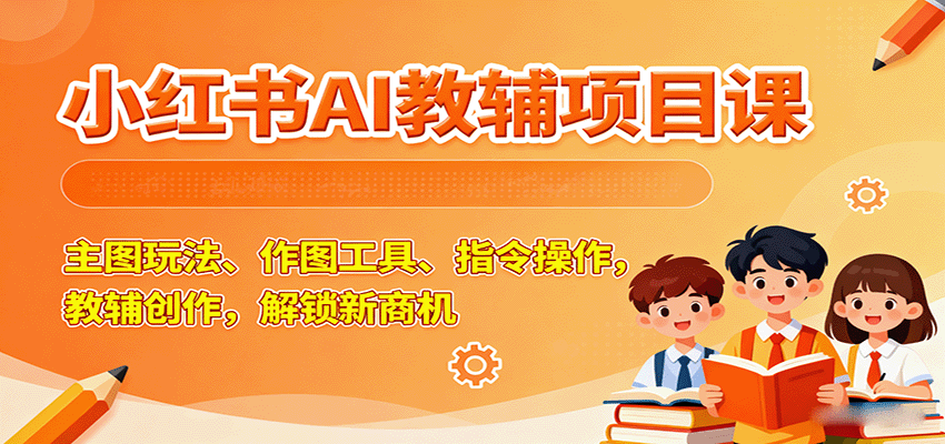 小红书AI教辅项目课，主图玩法、作图工具、指令操作，教辅创作，解锁新商机-58创客网