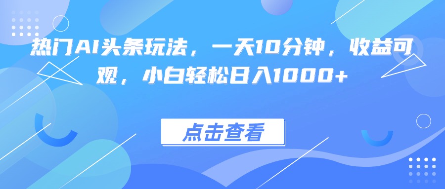 热门AI头条玩法，一天10分钟，收益可观，小白轻松日入1000+-58创客网