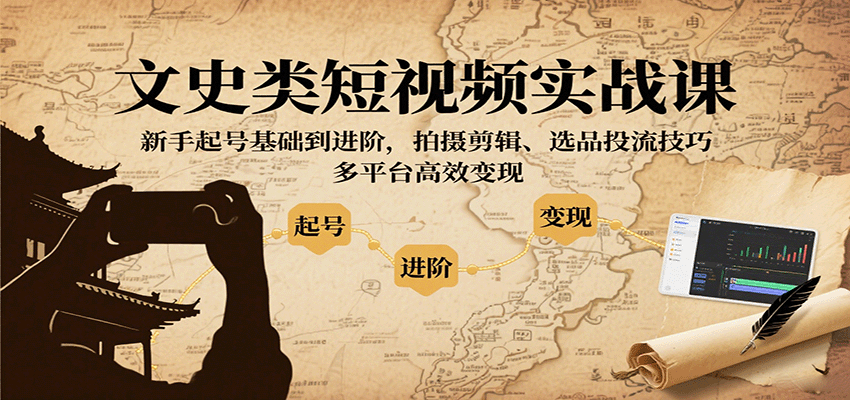 文史类短视频实战课，新手起号基础到进阶，拍摄剪辑、选品投流技巧，多平台高效变现-58创客网