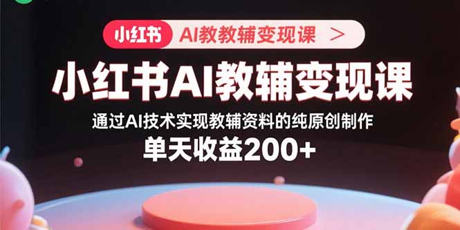 小红书AI教辅变现课，通过AI技术实现教辅资料的纯原创制作 单天收益200+-58创客网
