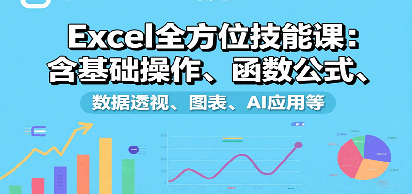 Excel全方位技能课：含基础操作、函数公式、数据透视、图表、AI应用等-58创客网