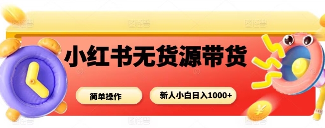 小红书无货源带货项目，简单无脑，新人小白日入多张-58创客网