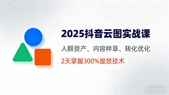 2025抖音云图实战课，人群资产、内容种草、转化优化，2天掌握300%提效技术-多米联创