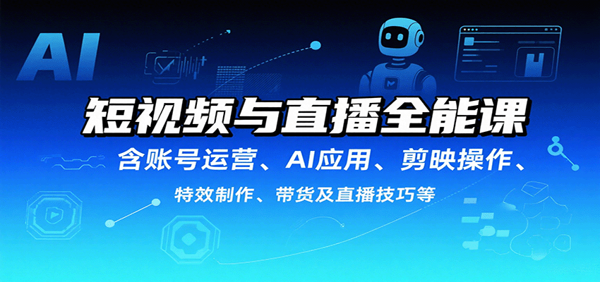 短视频与直播全能课，含账号运营、AI应用、剪映操作、特效制作、带货及直播技巧等-58创客网