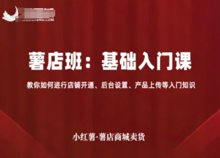 小红薯薯店商城卖货，基础入门课，教你如何进行店铺开通、后台设置、产品上传等入门知识-58创客网