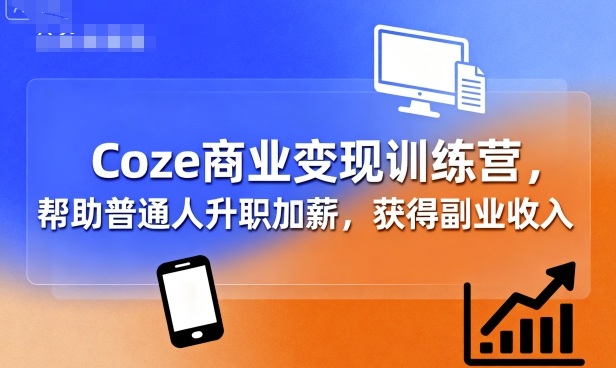 Coze商业变现训练营，帮助普通人升职加薪， 获得副业收入-58创客网