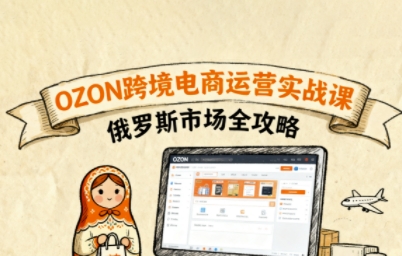 俄罗斯跨境OZON快速上手，OZ0N跨境电商运营实战课，俄罗斯市场全攻略-58创客网