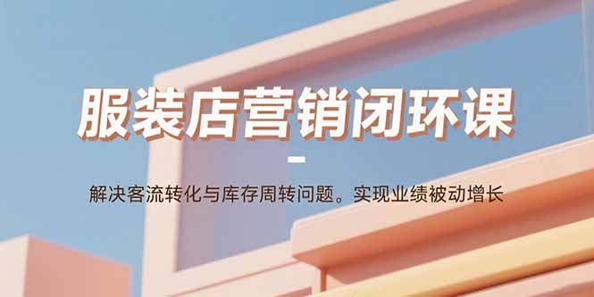 服装店营销闭环课：解决客流转化与库存周转问题。实现业绩被动增长-58创客网