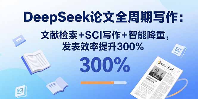 DeepSeek论文全周期写作：文献检索+SCI写作+智能降重，发表效率提升300%-58创客网