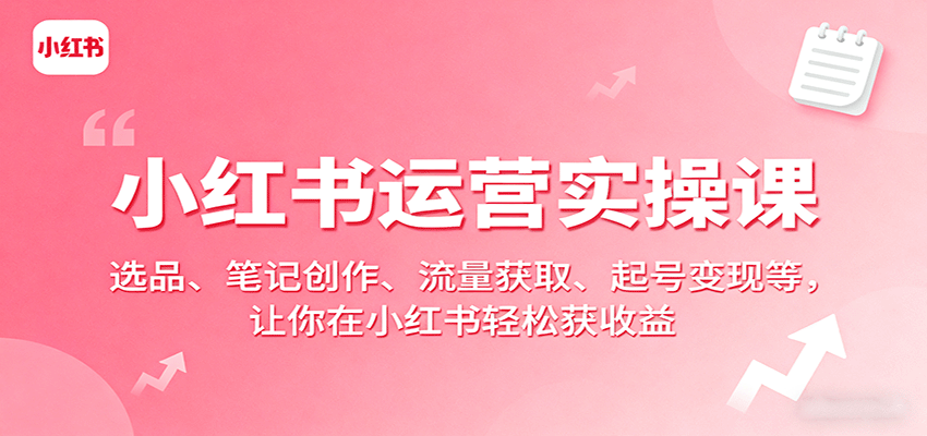 小红书运营实操课：选品、笔记创作、流量获取、起号变现等，让你在小红书轻松获收益-58创客网