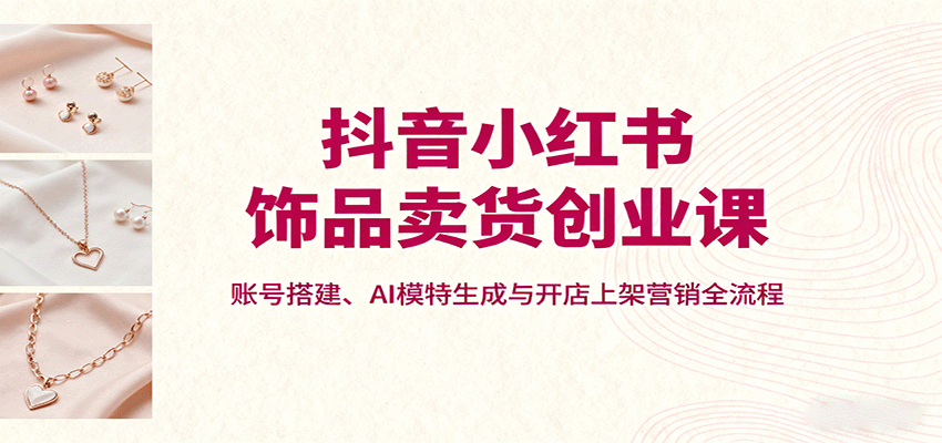 抖音小红书饰品卖货创业课，账号搭建、AI模特生成与开店上架营销全流程-多米联创