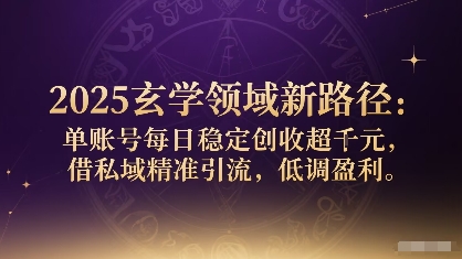 2025玄学领域新路径：单账号每日稳定创收1k+，借私域精准引流，低调盈利-58创客网