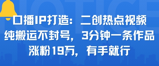 口播IP打造：二创热点视频，纯搬运不封号，3分钟一条作品，涨粉19w，有手就行-58创客网