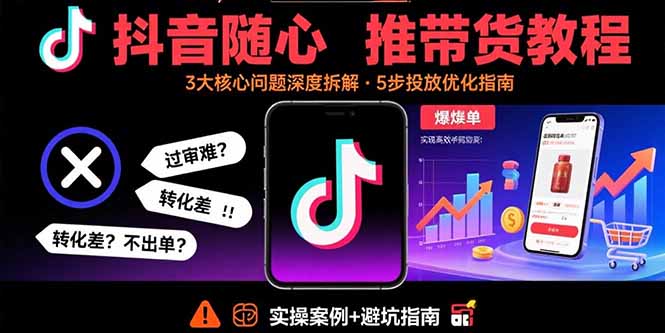 抖音随心推带货教程：拆解过审难/转化差/不出单 等常见问题 实现高效带货-58创客网