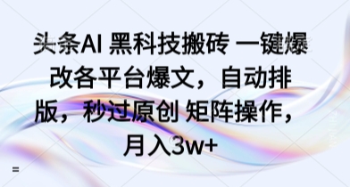 头条AI 黑科技搬砖 一键爆改各平台爆文，自动排版，秒过原创 矩阵操作，月入3w+【揭秘】-58创客网