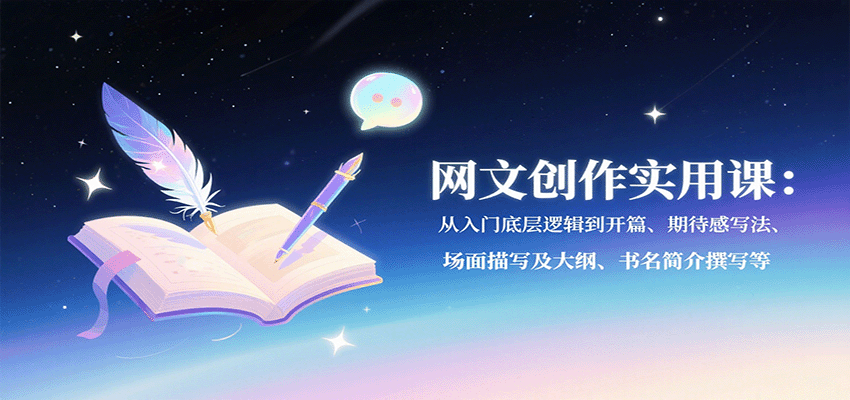 网文创作实用课：从入门底层逻辑到开篇、期待感写法、场面描写及大纲、书名简介撰写等-58创客网