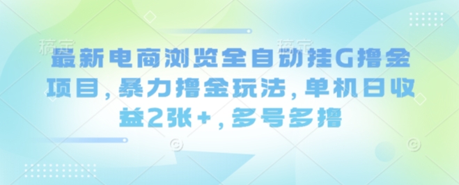 最新电商浏览全自动挂G撸金项目，暴力撸金玩法，单机日收益2张+，多号多撸【揭秘】-58创客网