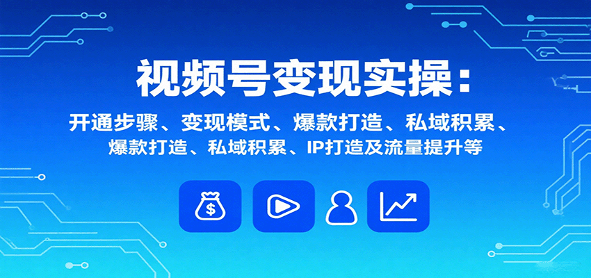 视频号变现实操，含开通步骤、变现模式、爆款打造、私域积累、IP打造及流量提升等-58创客网