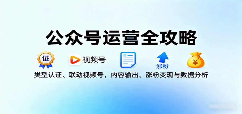 公众号运营全攻略：类型认证、联动视频号，内容输出、涨粉变现与数据分析-58创客网