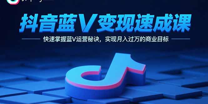 抖音蓝V变现速成课，快速掌握蓝V运营秘诀，实现月入过万的商业目标-58创客网