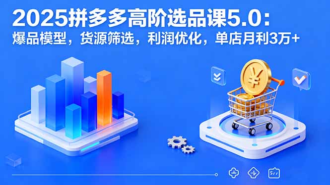 2025拼多多高阶选品课5.0：爆品模型，货源筛选，利润优化，单店月利3万+-58创客网