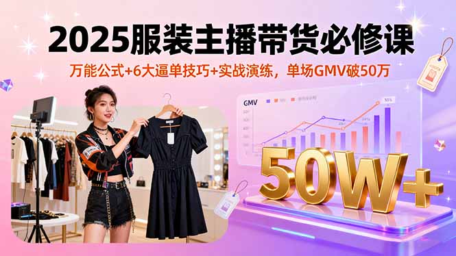 2025服装主播带货必修课，万能公式+6大逼单技巧+实战演练，单场GMV破50万-多米联创