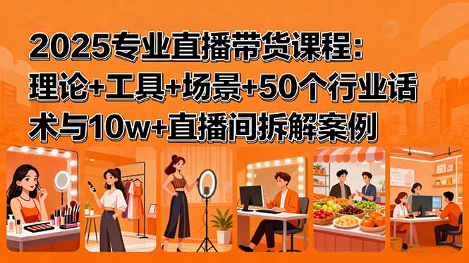 2025专业直播带货课程：理论+工具+场景+50个行业话术与10w+直播间拆解案例-58创客网