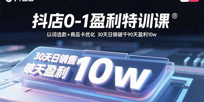 抖店0-1盈利特训课：以词选款+商品卡优化 30天日销破千90天盈利10w-58创客网