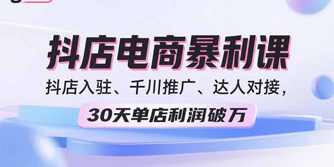 2025抖店电商暴利课，抖店入驻、千川推广、达人对接，30天单店利润破万-58创客网