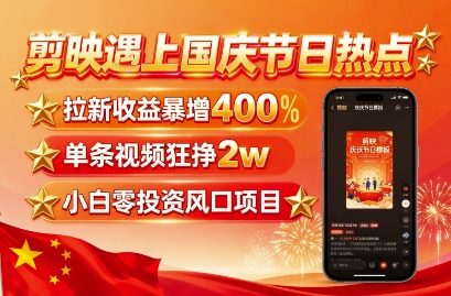 剪映遇上国庆热点，拉新收益暴增400%，单条视频狂挣2W+，无需剪辑基础，几分钟一条作品-58创客网