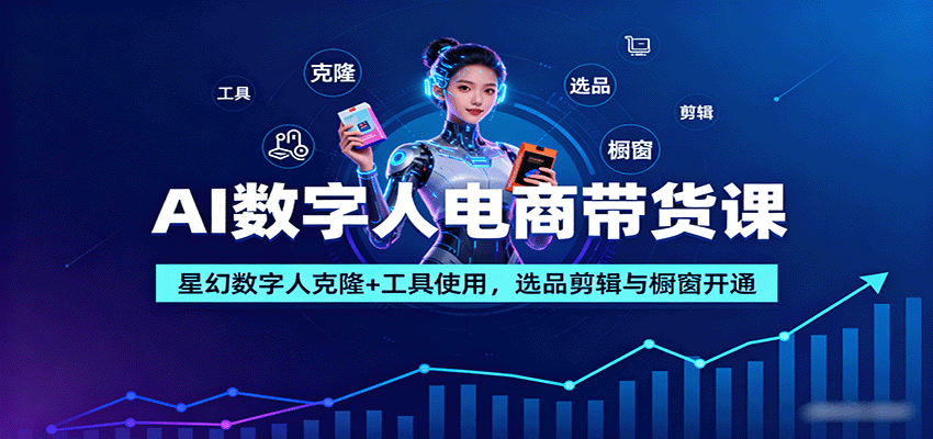 AI数字人电商带货课：星幻数字人克隆+工具使用，选品剪辑与橱窗开通-58创客网