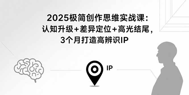 2025极简创作思维实战课：认知升级+差异定位+高光结尾，3个月打造高辨识IP-58创客网