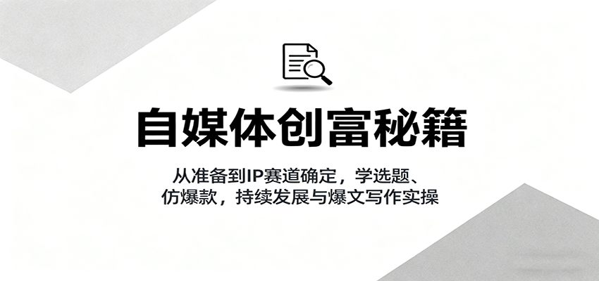 自媒体创富秘籍：从准备到IP赛道确定，学选题、仿爆款，持续发展与爆文写作实操-58创客网