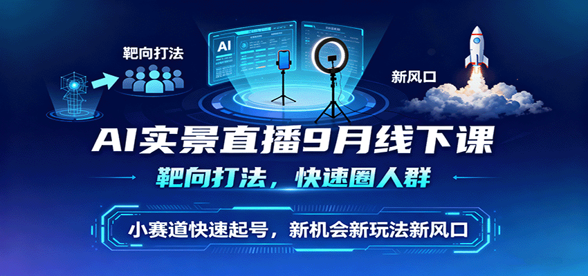 AI实景直播9月线下课，靶向打法，快速圈人群，小塞道快速起号，新机会新玩法新风口-58创客网