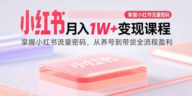 小红书月入1W+变现课程：掌握小红书流量密码，从养号到带货全流程盈利-58创客网