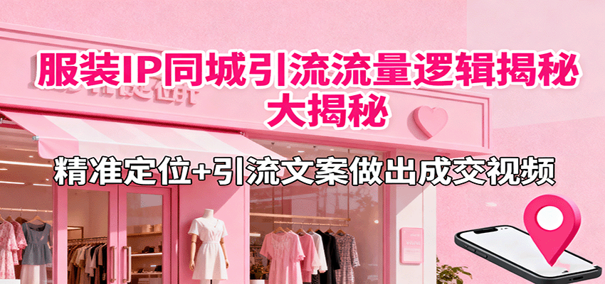 服装IP同城引流流量逻辑大揭秘，精准定位+引流文案做出成交视频-58创客