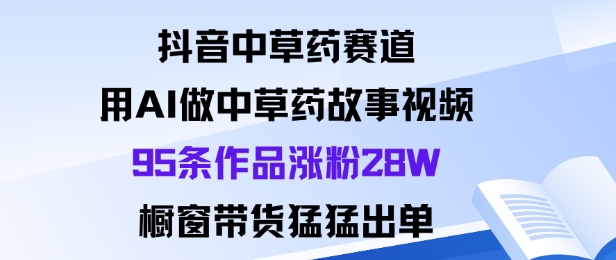 抖音中草药赛道，用Al做中草药故事视频95条作品涨粉28W，橱窗带货猛出单-58创客