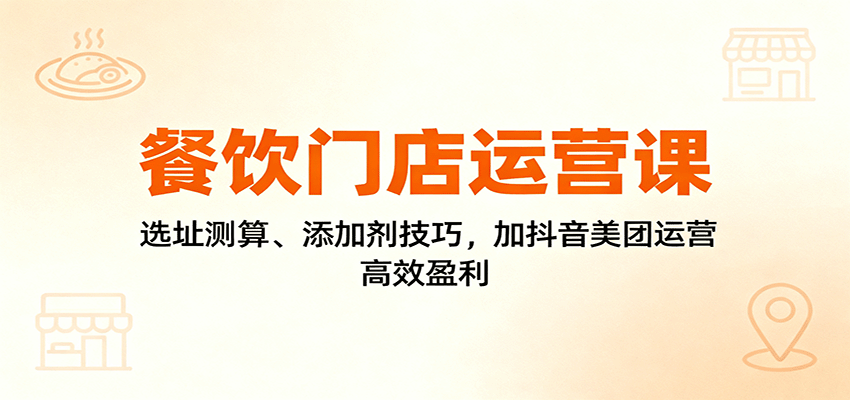 餐饮门店运营课：选址测算、添加剂技巧，加抖音美团运营，高效盈利-58创客