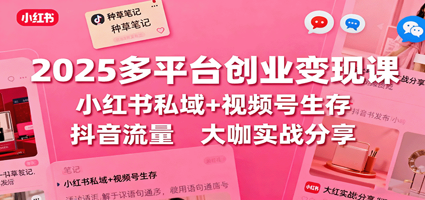 2025多平台创业变现课：小红书私域+视频号生存+抖音流量，大咖实战分享-多米联创