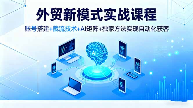 外贸新模式实战课程，账号搭建+截流技术+AI矩阵+独家方法实现自动化获客-58创客