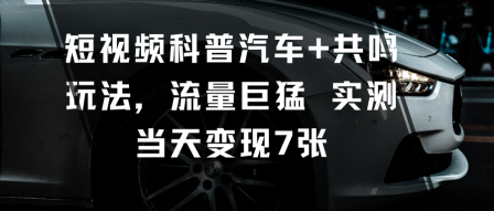短视频科普汽车+共鸣玩法，流量巨猛实测当天变现7张-58创客