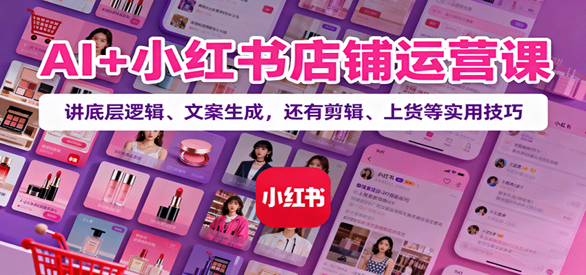 AI+小红书店铺运营课：讲底层逻辑、文案生成，还有剪辑、上货等实用技巧-58创客