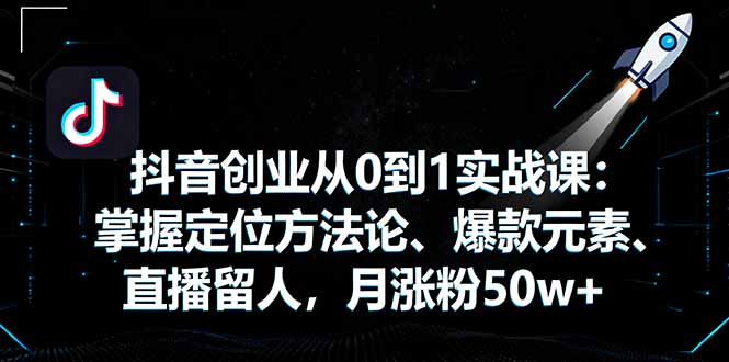 抖音创业从0到1实战课：掌握定位方法论、爆款元素、直播留人，月涨粉50w+-58创客网