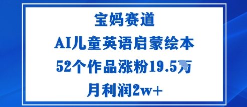 宝妈赛道：AI儿童英语启蒙绘本52个作品涨粉19.5W月利润2w+-58创客