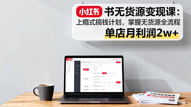 小红书无货源变现课：上瘾式搞钱计划，掌握无货源全流程，单店月利润2w+-58创客