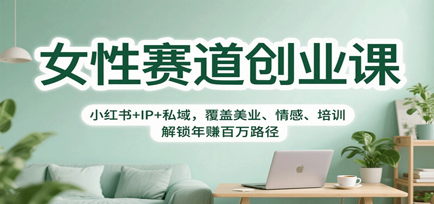 女性赛道创业课：小红书+IP+私域，覆盖美业、情感、培训，解锁年赚百万路径-58创客